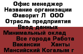 Офис-менеджер › Название организации ­ Фаворит-Л, ООО › Отрасль предприятия ­ Ввод данных › Минимальный оклад ­ 40 000 - Все города Работа » Вакансии   . Ханты-Мансийский,Когалым г.